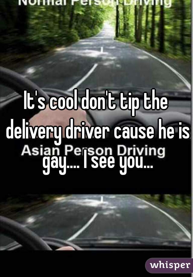 It's cool don't tip the delivery driver cause he is gay.... I see you...