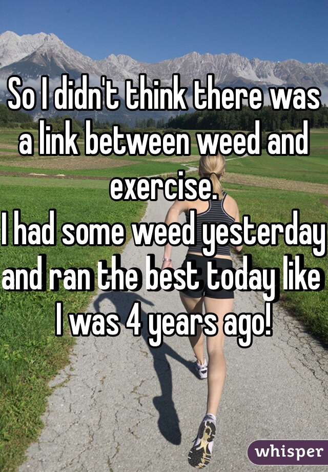 So I didn't think there was a link between weed and exercise.
I had some weed yesterday and ran the best today like I was 4 years ago!