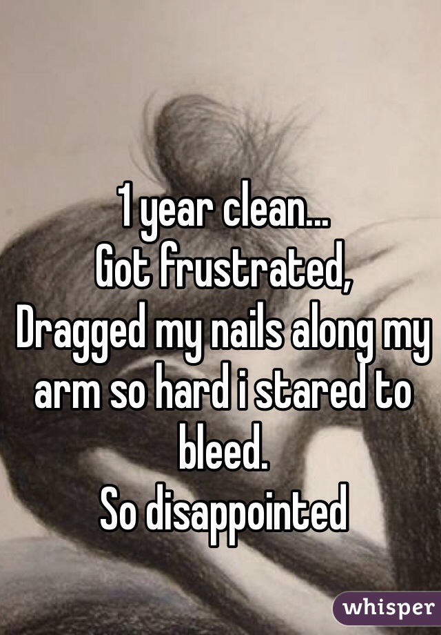 1 year clean...
Got frustrated,
Dragged my nails along my arm so hard i stared to bleed.
So disappointed 