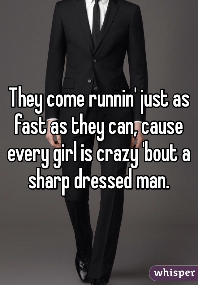 They come runnin' just as fast as they can, cause every girl is crazy 'bout a sharp dressed man.