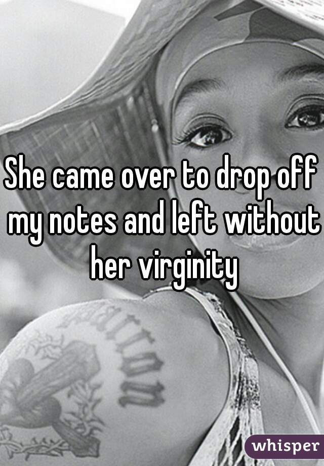 She came over to drop off my notes and left without her virginity