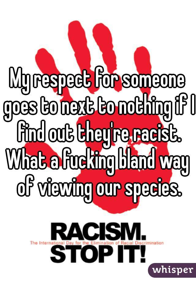 My respect for someone goes to next to nothing if I find out they're racist.
What a fucking bland way of viewing our species.
