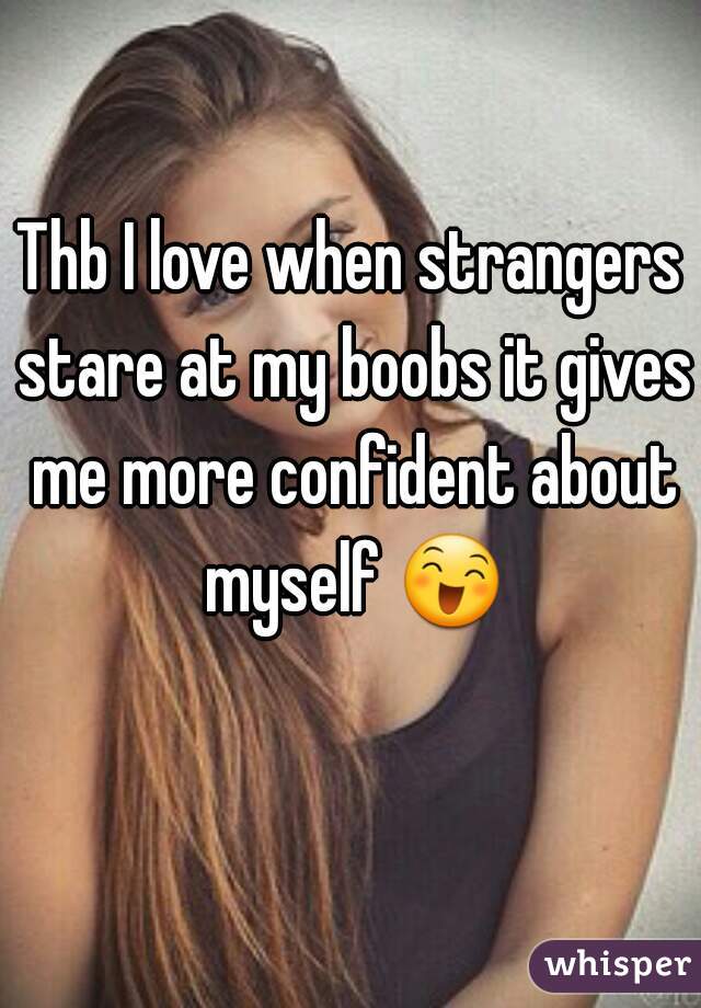Thb I love when strangers stare at my boobs it gives me more confident about myself 😄 