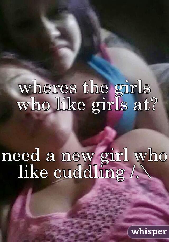 wheres the girls who like girls at?


need a new girl who like cuddling /.\ 