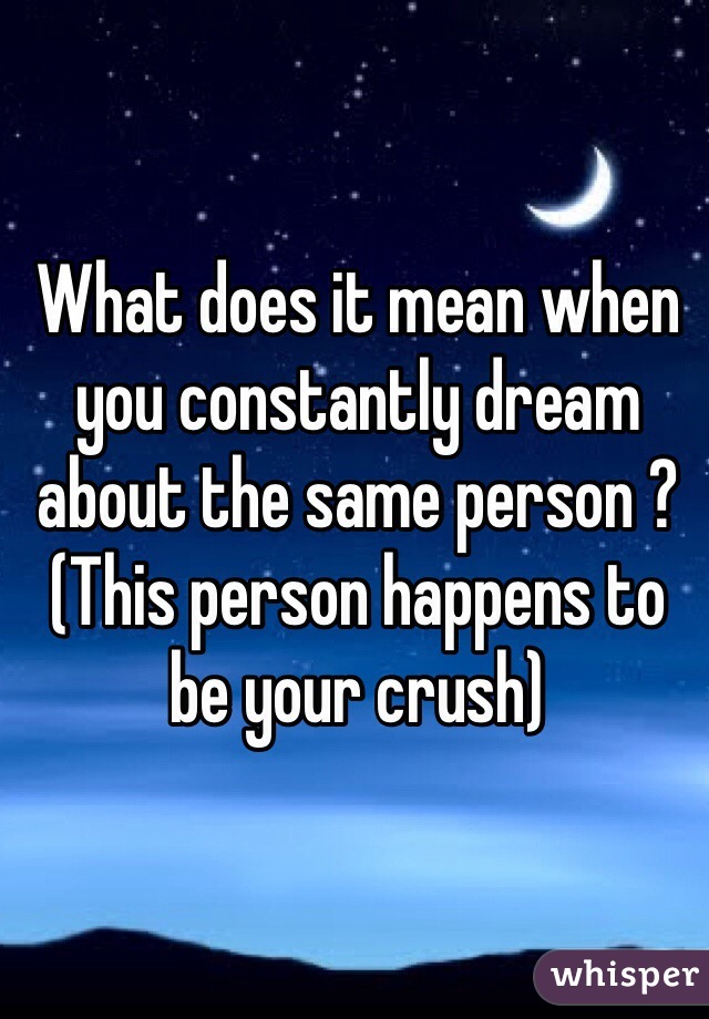 What does it mean when you constantly dream about the same person ? (This person happens to be your crush)