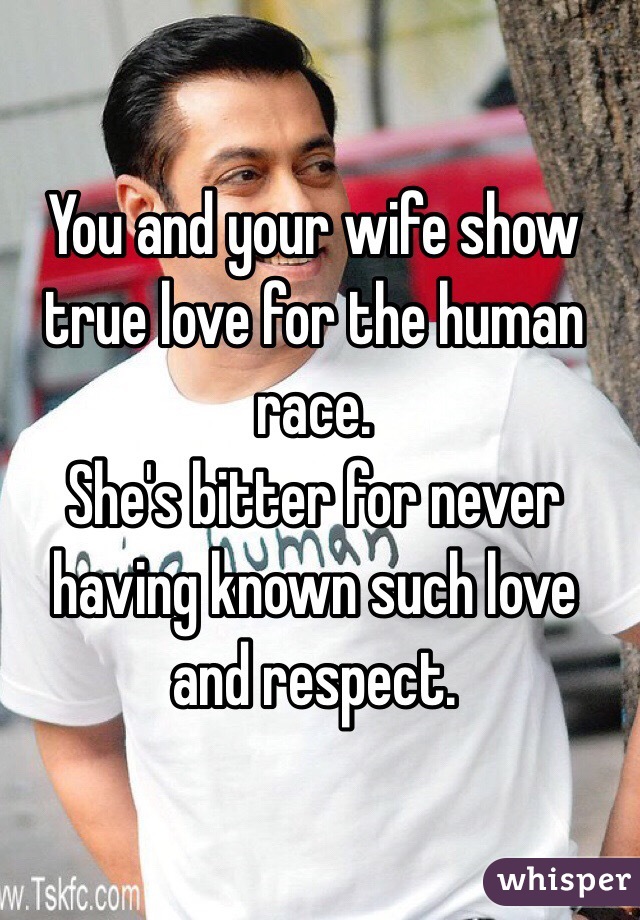 You and your wife show true love for the human race. 
She's bitter for never having known such love and respect. 