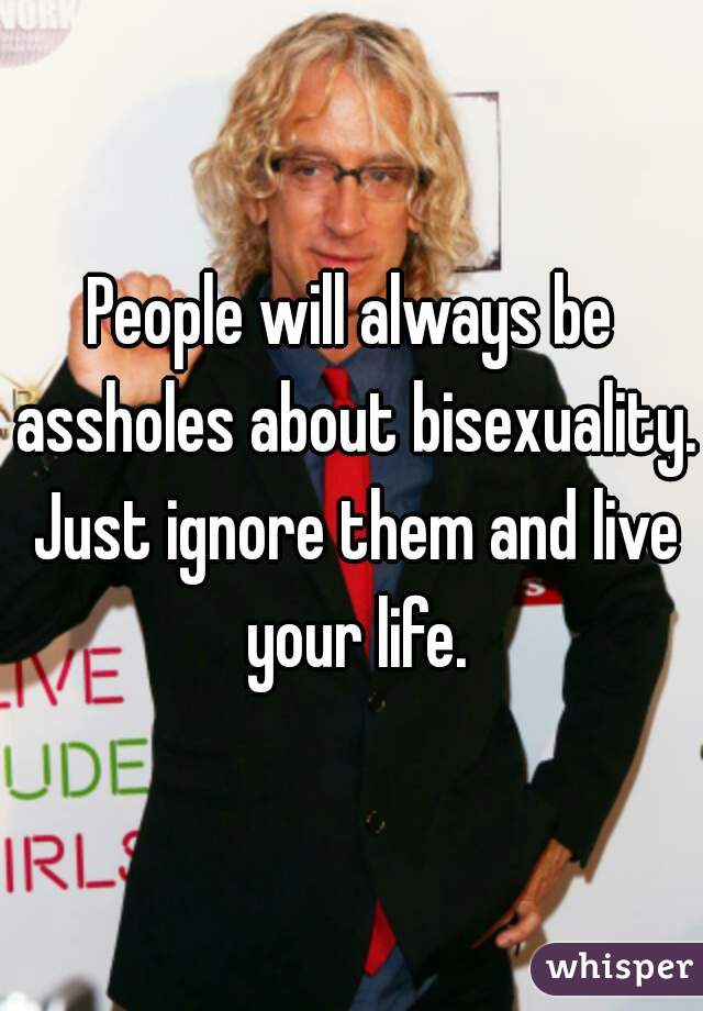 People will always be assholes about bisexuality. Just ignore them and live your life.