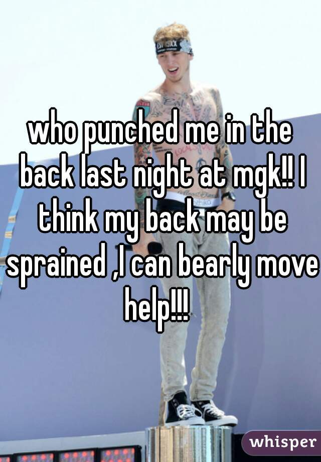 who punched me in the back last night at mgk!! I think my back may be sprained ,I can bearly move help!!!  