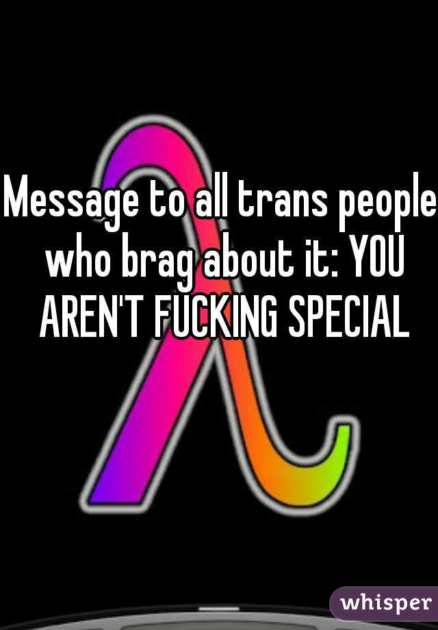 Message to all trans people who brag about it: YOU AREN'T FUCKING SPECIAL