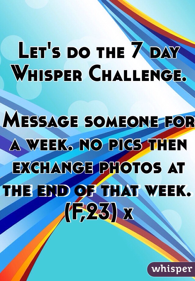 Let's do the 7 day Whisper Challenge. 

Message someone for a week. no pics then exchange photos at the end of that week. (F,23) x