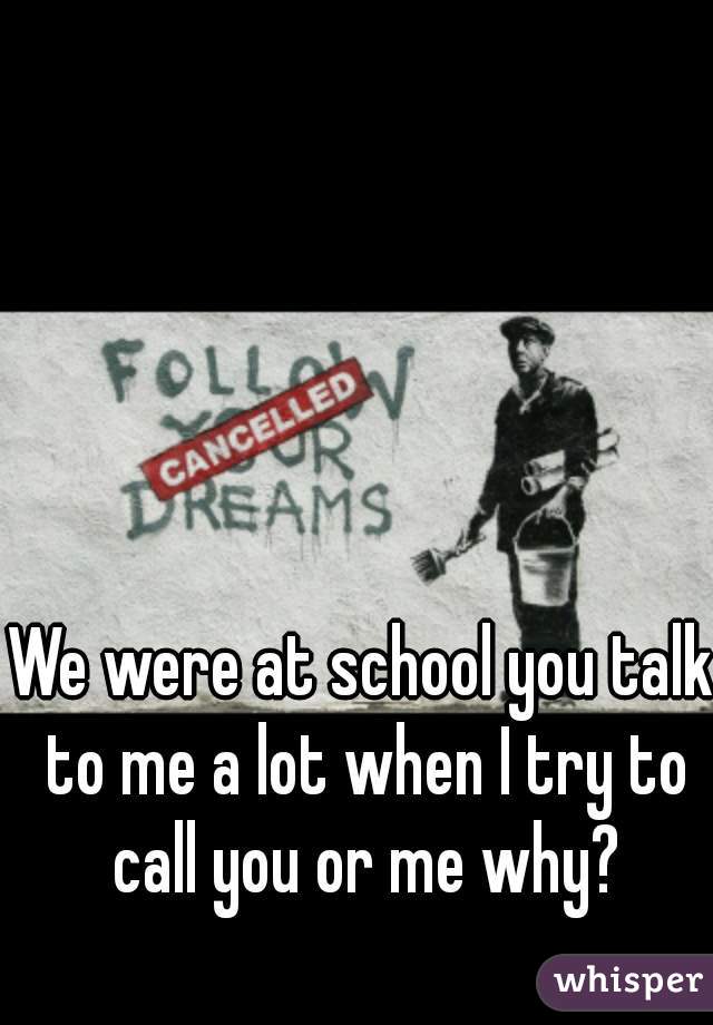 We were at school you talk to me a lot when I try to call you or me why?