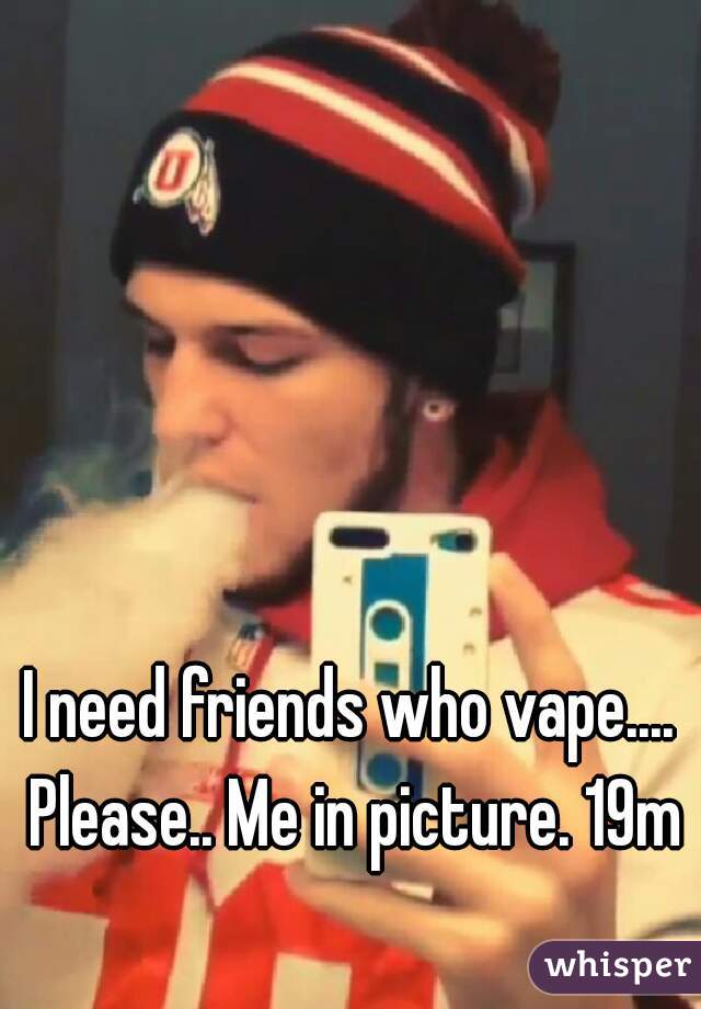 I need friends who vape.... Please.. Me in picture. 19m
