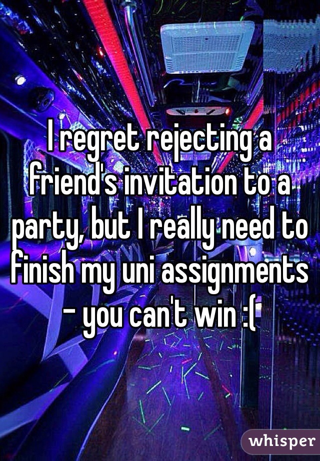 I regret rejecting a friend's invitation to a party, but I really need to finish my uni assignments - you can't win :(