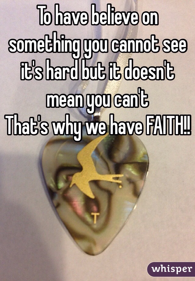 To have believe on something you cannot see it's hard but it doesn't mean you can't 
That's why we have FAITH!!
