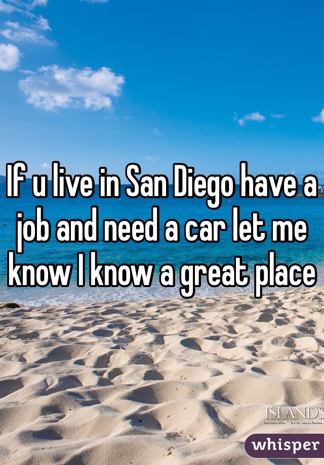 If u live in San Diego have a job and need a car let me know I know a great place 