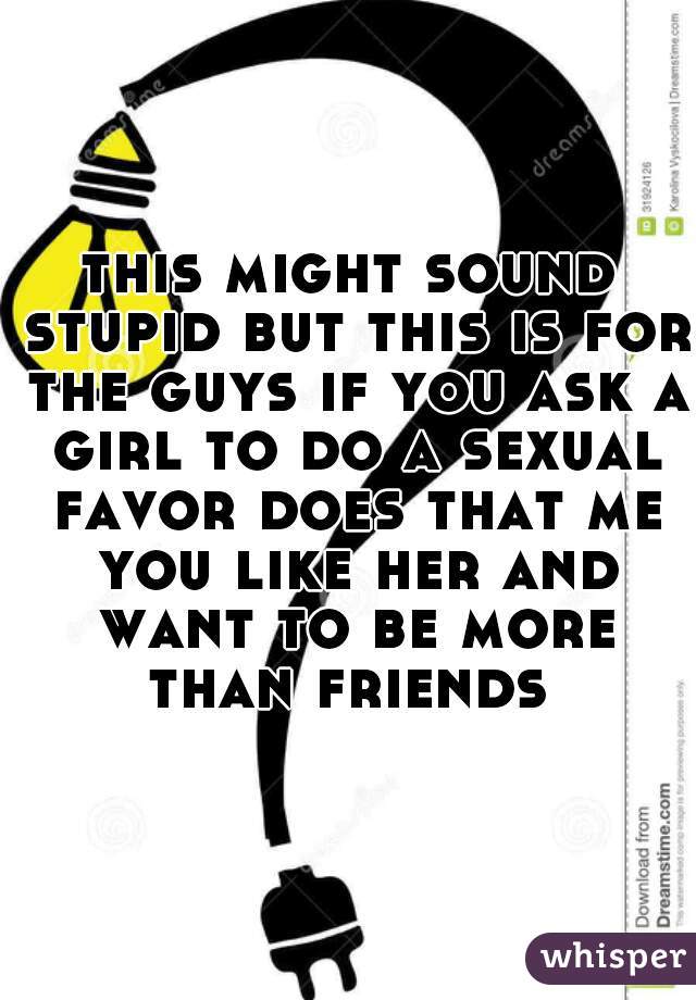 this might sound stupid but this is for the guys if you ask a girl to do a sexual favor does that me you like her and want to be more than friends 