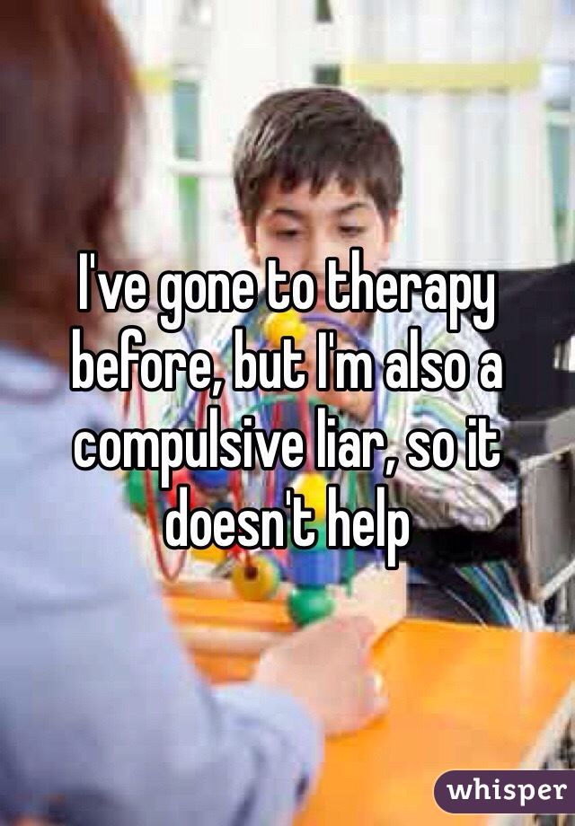 I've gone to therapy before, but I'm also a compulsive liar, so it doesn't help