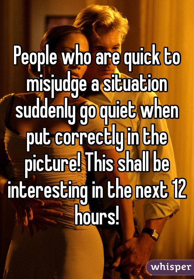 People who are quick to misjudge a situation suddenly go quiet when put correctly in the picture! This shall be interesting in the next 12 hours!