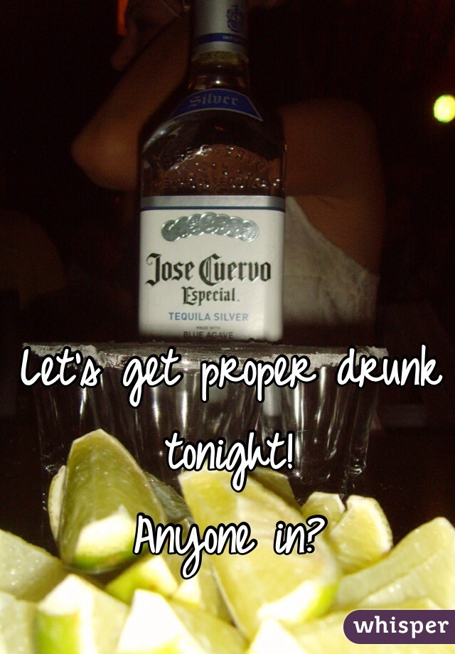 Let's get proper drunk tonight! 
Anyone in?