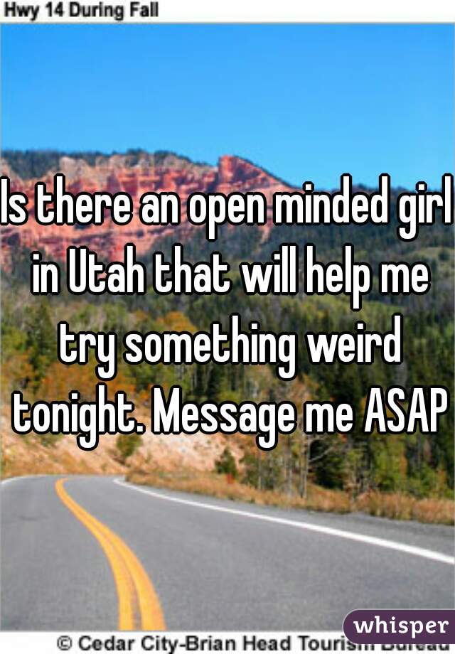 Is there an open minded girl in Utah that will help me try something weird tonight. Message me ASAP