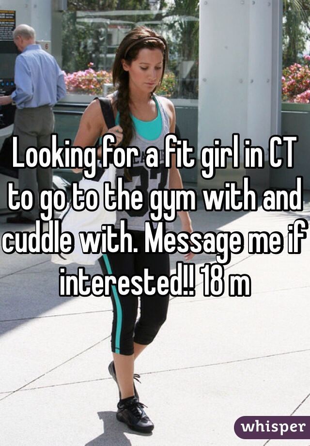 Looking for a fit girl in CT to go to the gym with and cuddle with. Message me if interested!! 18 m
