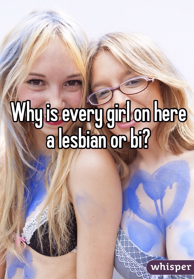 Why is every girl on here a lesbian or bi? 