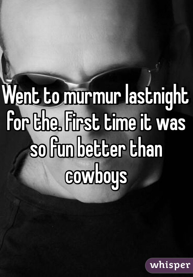 Went to murmur lastnight for the. First time it was so fun better than cowboys