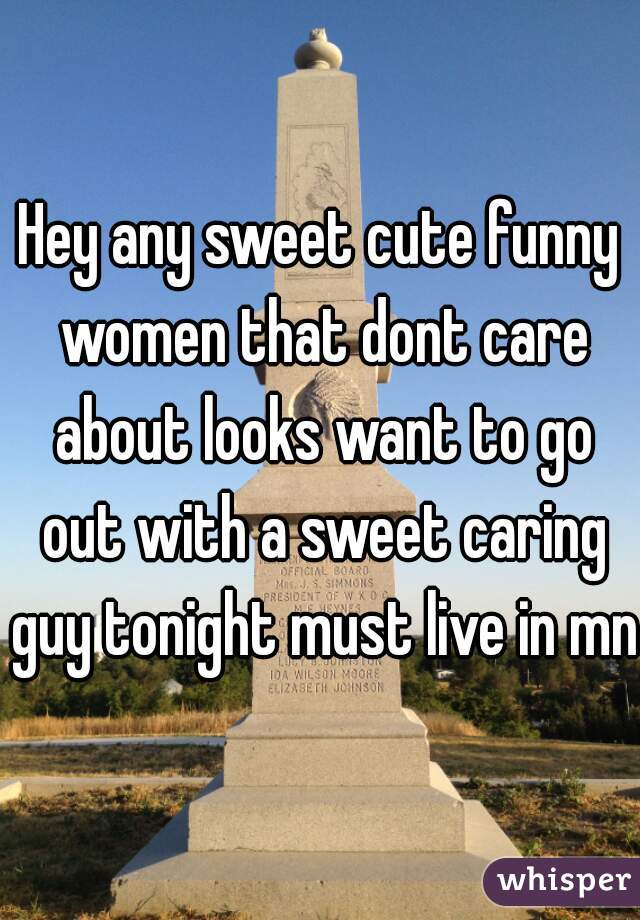 Hey any sweet cute funny women that dont care about looks want to go out with a sweet caring guy tonight must live in mn