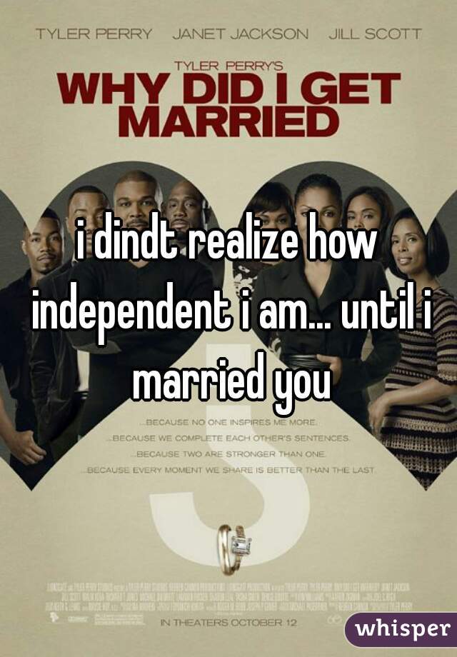 i dindt realize how independent i am... until i married you