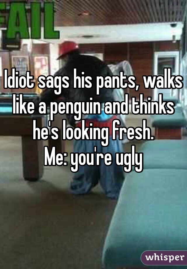 Idiot sags his pants, walks like a penguin and thinks he's looking fresh.
Me: you're ugly
