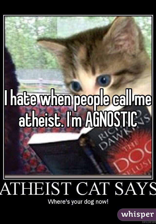 I hate when people call me atheist. I'm AGNOSTIC 