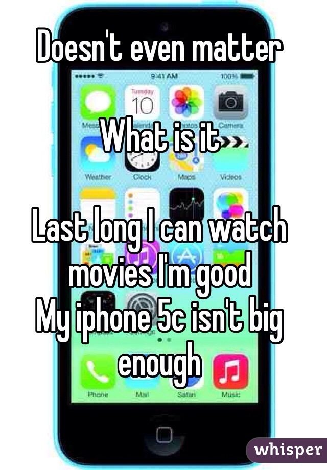 Doesn't even matter 

What is it 

Last long I can watch movies I'm good 
My iphone 5c isn't big enough 