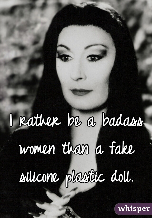 I rather be a badass women than a fake silicone plastic doll. 