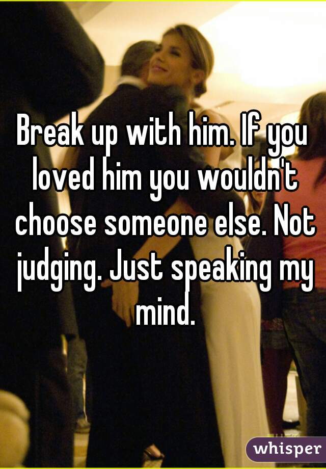 Break up with him. If you loved him you wouldn't choose someone else. Not judging. Just speaking my mind.