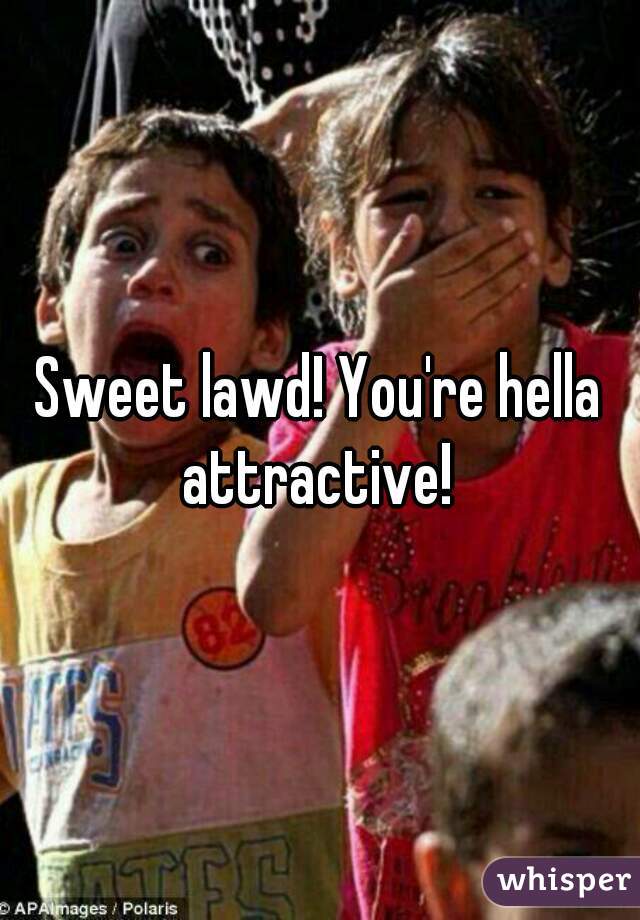 Sweet lawd! You're hella attractive! 