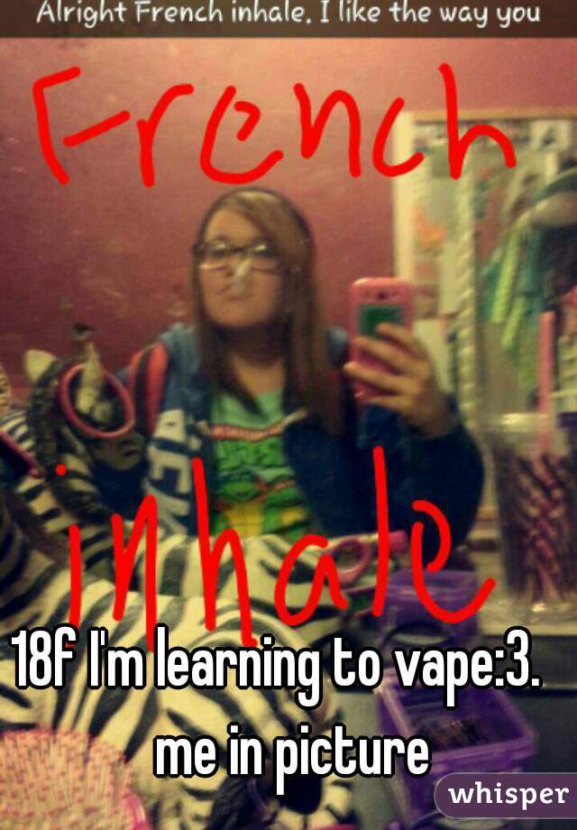18f I'm learning to vape:3.   me in picture