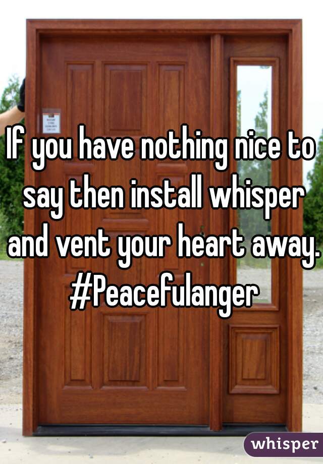 If you have nothing nice to say then install whisper and vent your heart away. #Peacefulanger