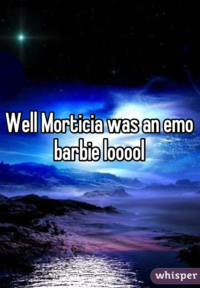 Well Morticia was an emo barbie looool
