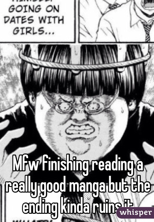 Mfw finishing reading a really good manga but the ending kinda ruins it