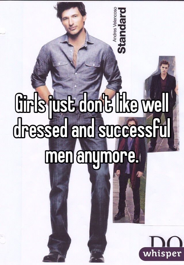 Girls just don't like well dressed and successful men anymore.