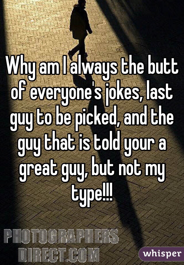 Why am I always the butt of everyone's jokes, last guy to be picked, and the guy that is told your a great guy, but not my type!!! 
