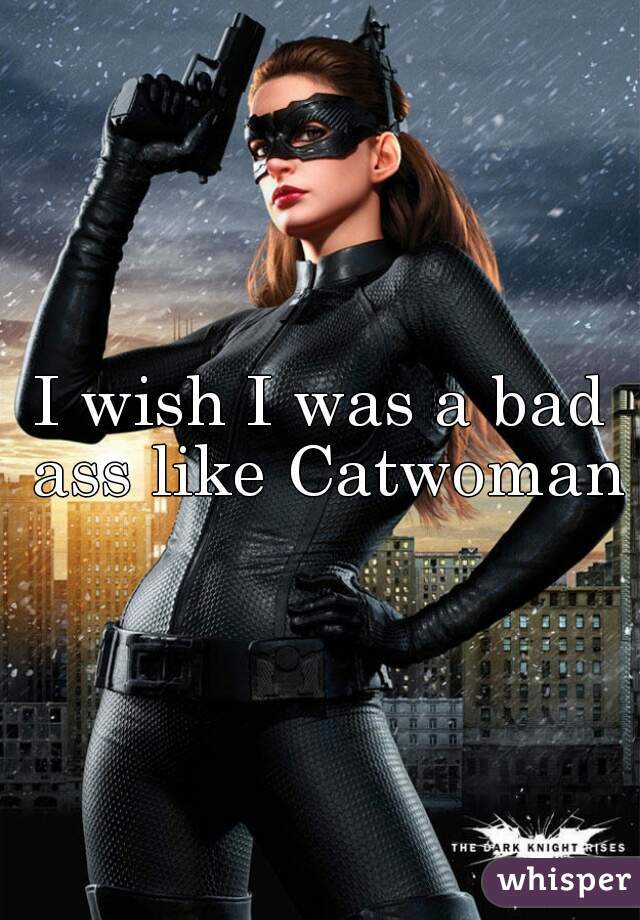 I wish I was a bad ass like Catwoman