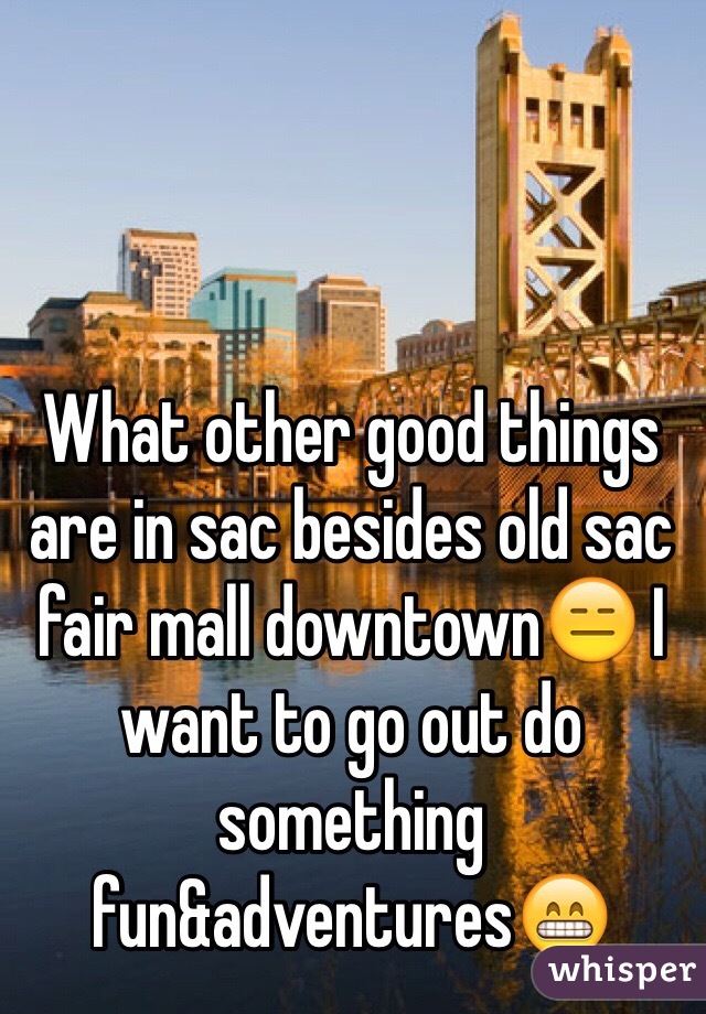 What other good things are in sac besides old sac fair mall downtown😑 I want to go out do something fun&adventures😁