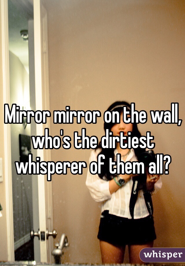 Mirror mirror on the wall, who's the dirtiest whisperer of them all?