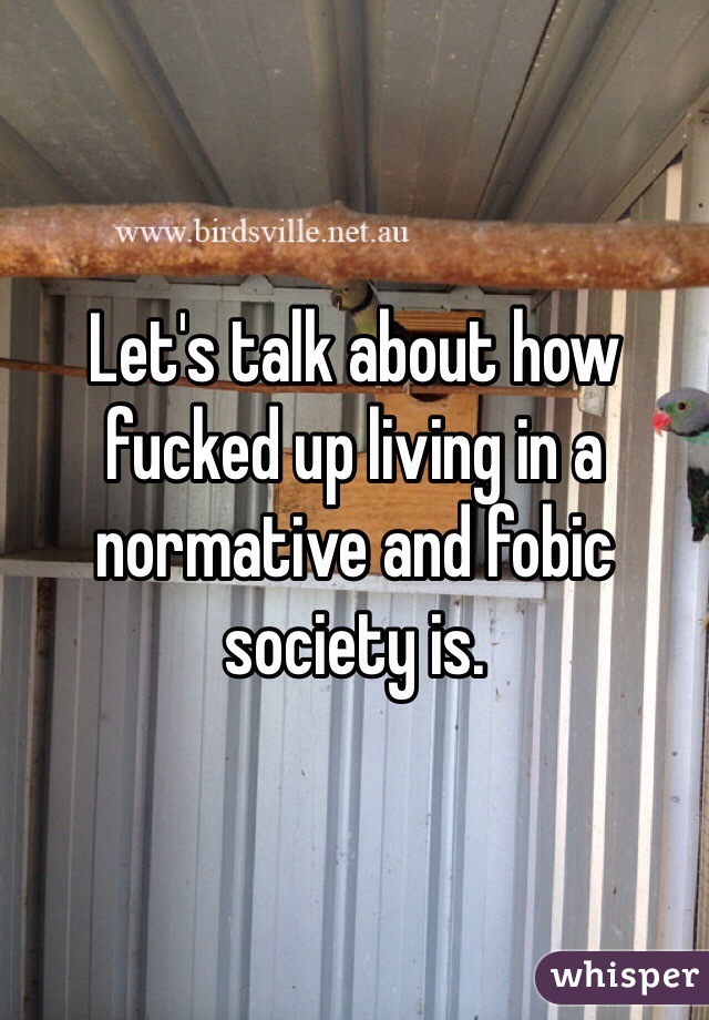 Let's talk about how fucked up living in a normative and fobic society is. 