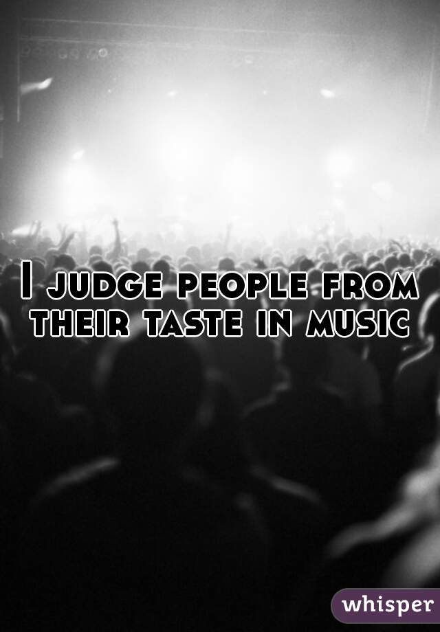 I judge people from their taste in music 
