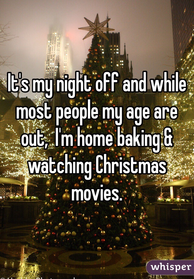 It's my night off and while most people my age are out,  I'm home baking & watching Christmas movies. 