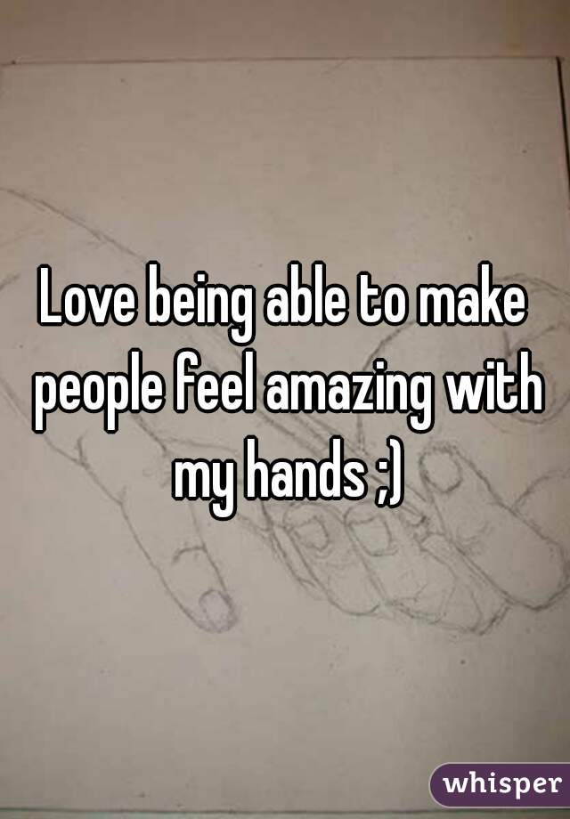 Love being able to make people feel amazing with my hands ;)