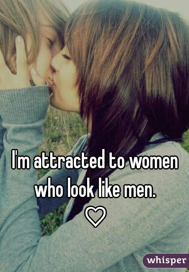I'm attracted to women who look like men. 
♡