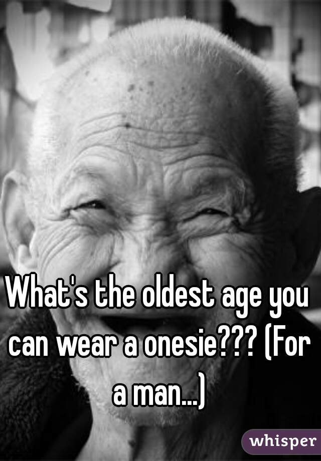 What's the oldest age you can wear a onesie??? (For a man...)
